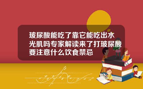 玻尿酸能吃了靠它能吃出水光肌吗专家解读来了打玻尿酸要注意什么饮食禁忌