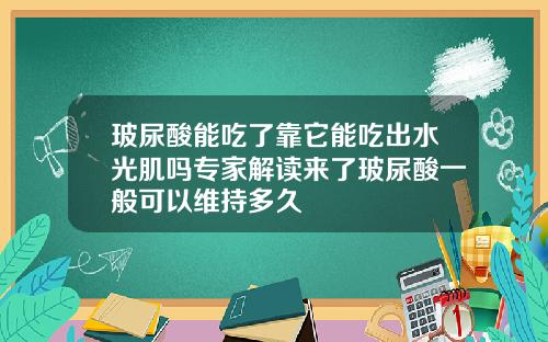 玻尿酸能吃了靠它能吃出水光肌吗专家解读来了玻尿酸一般可以维持多久