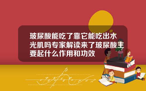 玻尿酸能吃了靠它能吃出水光肌吗专家解读来了玻尿酸主要起什么作用和功效
