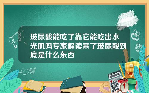 玻尿酸能吃了靠它能吃出水光肌吗专家解读来了玻尿酸到底是什么东西