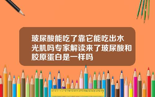 玻尿酸能吃了靠它能吃出水光肌吗专家解读来了玻尿酸和胶原蛋白是一样吗