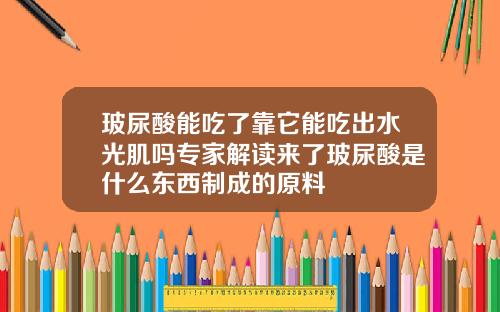玻尿酸能吃了靠它能吃出水光肌吗专家解读来了玻尿酸是什么东西制成的原料
