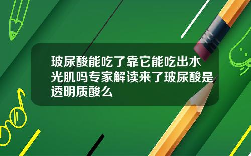 玻尿酸能吃了靠它能吃出水光肌吗专家解读来了玻尿酸是透明质酸么