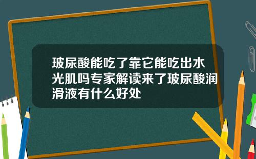 玻尿酸能吃了靠它能吃出水光肌吗专家解读来了玻尿酸润滑液有什么好处