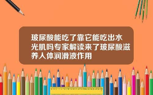 玻尿酸能吃了靠它能吃出水光肌吗专家解读来了玻尿酸滋养人体润滑液作用
