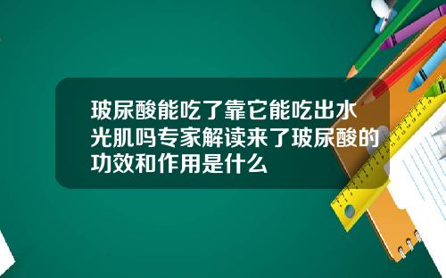 玻尿酸能吃了靠它能吃出水光肌吗专家解读来了玻尿酸的功效和作用是什么