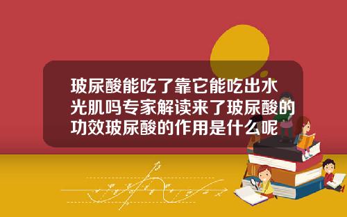 玻尿酸能吃了靠它能吃出水光肌吗专家解读来了玻尿酸的功效玻尿酸的作用是什么呢