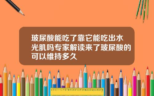玻尿酸能吃了靠它能吃出水光肌吗专家解读来了玻尿酸的可以维持多久