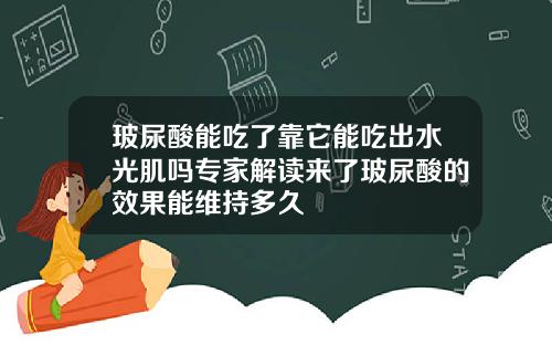 玻尿酸能吃了靠它能吃出水光肌吗专家解读来了玻尿酸的效果能维持多久