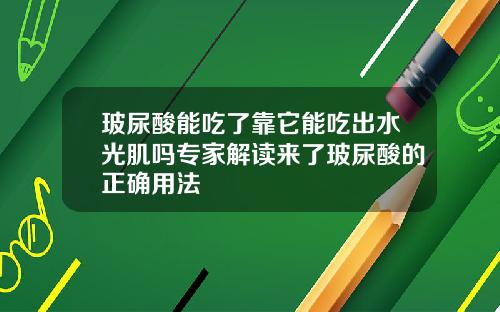 玻尿酸能吃了靠它能吃出水光肌吗专家解读来了玻尿酸的正确用法