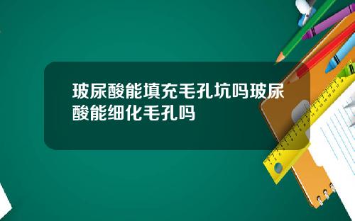 玻尿酸能填充毛孔坑吗玻尿酸能细化毛孔吗