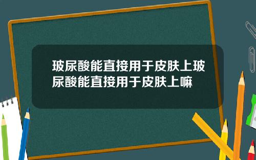 玻尿酸能直接用于皮肤上玻尿酸能直接用于皮肤上嘛
