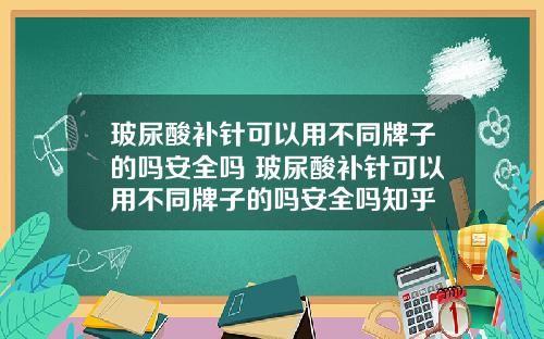 玻尿酸补针可以用不同牌子的吗安全吗 玻尿酸补针可以用不同牌子的吗安全吗知乎