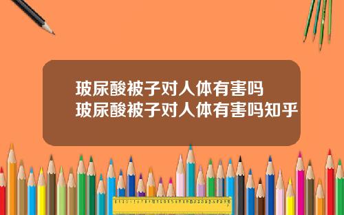 玻尿酸被子对人体有害吗 玻尿酸被子对人体有害吗知乎