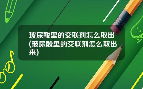 玻尿酸里的交联剂怎么取出(玻尿酸里的交联剂怎么取出来)