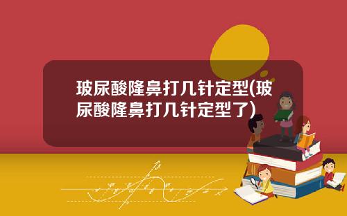 玻尿酸隆鼻打几针定型(玻尿酸隆鼻打几针定型了)