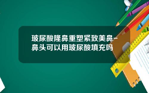 玻尿酸隆鼻重塑紧致美鼻-鼻头可以用玻尿酸填充吗