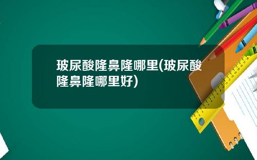 玻尿酸隆鼻隆哪里(玻尿酸隆鼻隆哪里好)