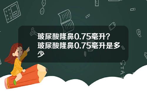 玻尿酸隆鼻0.75毫升？玻尿酸隆鼻0.75毫升是多少