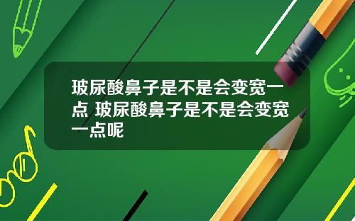 玻尿酸鼻子是不是会变宽一点 玻尿酸鼻子是不是会变宽一点呢