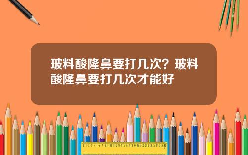 玻料酸隆鼻要打几次？玻料酸隆鼻要打几次才能好