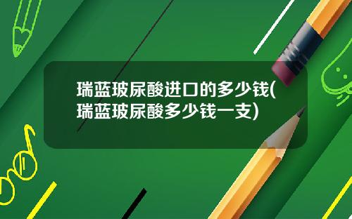 瑞蓝玻尿酸进口的多少钱(瑞蓝玻尿酸多少钱一支)