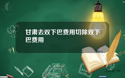 甘肃去双下巴费用切除双下巴费用