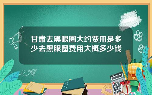 甘肃去黑眼圈大约费用是多少去黑眼圈费用大概多少钱