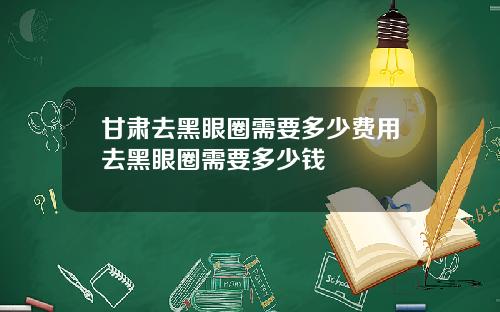 甘肃去黑眼圈需要多少费用去黑眼圈需要多少钱