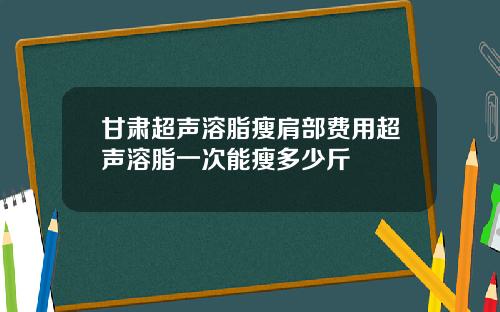 甘肃超声溶脂瘦肩部费用超声溶脂一次能瘦多少斤