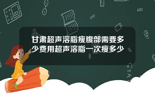 甘肃超声溶脂瘦腹部需要多少费用超声溶脂一次瘦多少