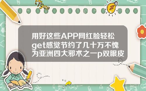 用好这些APP网红脸轻松get感觉节约了几十万不愧为亚洲四大邪术之一p双眼皮的软件教程