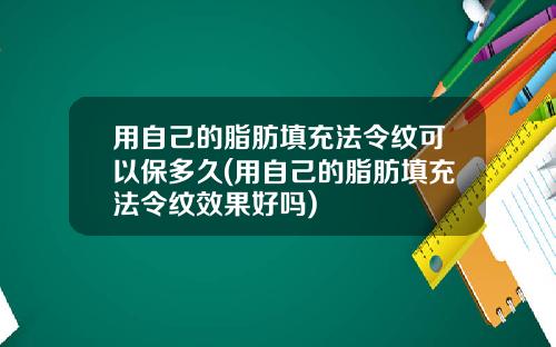 用自己的脂肪填充法令纹可以保多久(用自己的脂肪填充法令纹效果好吗)