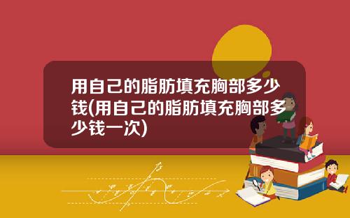 用自己的脂肪填充胸部多少钱(用自己的脂肪填充胸部多少钱一次)