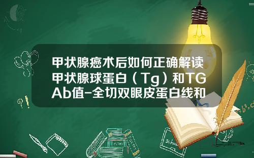 甲状腺癌术后如何正确解读甲状腺球蛋白（Tg）和TGAb值-全切双眼皮蛋白线和普通有哪些区别