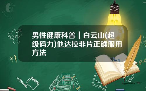 男性健康科普｜白云山(超级码力)他达拉非片正确服用方法