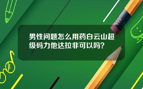 男性问题怎么用药白云山超级码力他达拉非可以吗？