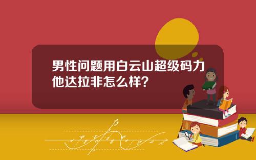 男性问题用白云山超级码力他达拉非怎么样？