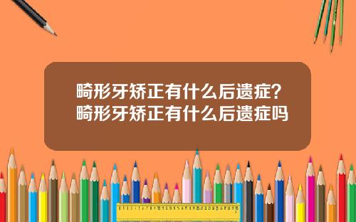 畸形牙矫正有什么后遗症？畸形牙矫正有什么后遗症吗