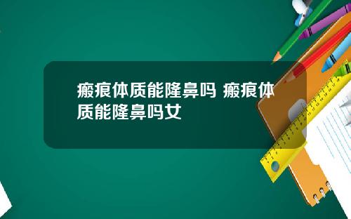 瘢痕体质能隆鼻吗 瘢痕体质能隆鼻吗女