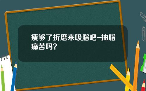 瘦够了折磨来吸脂吧-抽脂痛苦吗？