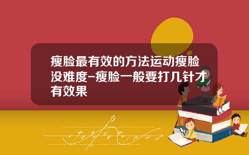 瘦脸最有效的方法运动瘦脸没难度-瘦脸一般要打几针才有效果
