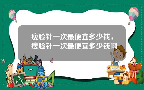 瘦脸针一次最便宜多少钱，瘦脸针一次最便宜多少钱啊