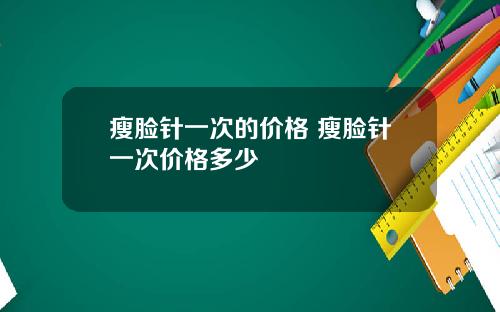瘦脸针一次的价格 瘦脸针一次价格多少