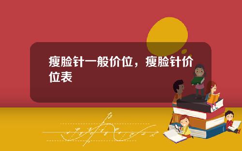 瘦脸针一般价位，瘦脸针价位表