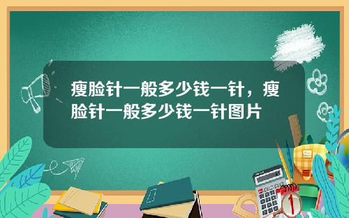 瘦脸针一般多少钱一针，瘦脸针一般多少钱一针图片