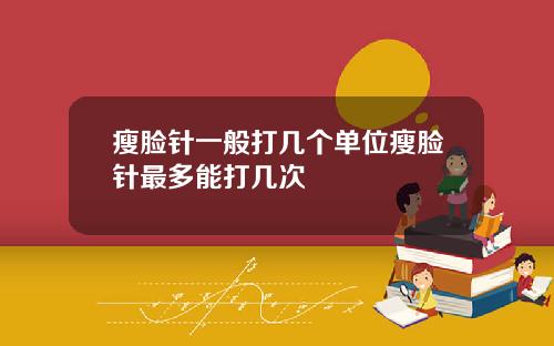 瘦脸针一般打几个单位瘦脸针最多能打几次
