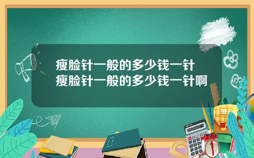 瘦脸针一般的多少钱一针 瘦脸针一般的多少钱一针啊