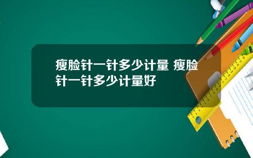 瘦脸针一针多少计量 瘦脸针一针多少计量好