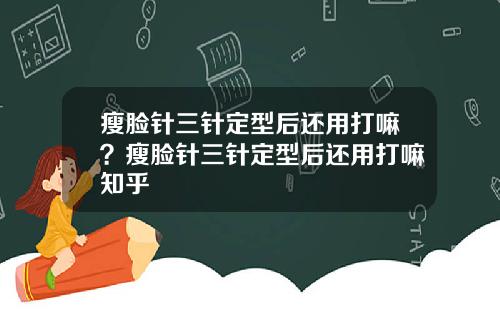 瘦脸针三针定型后还用打嘛？瘦脸针三针定型后还用打嘛知乎